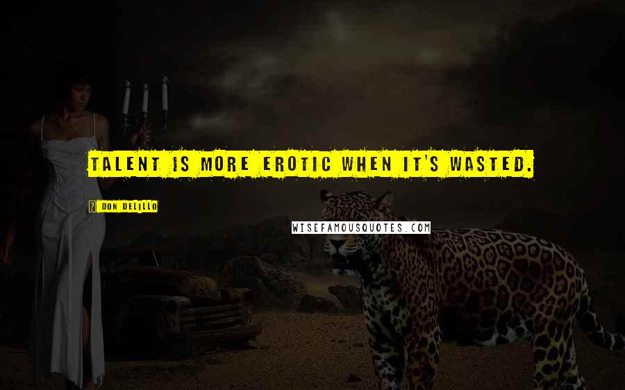 Don DeLillo Quotes: Talent is more erotic when it's wasted.