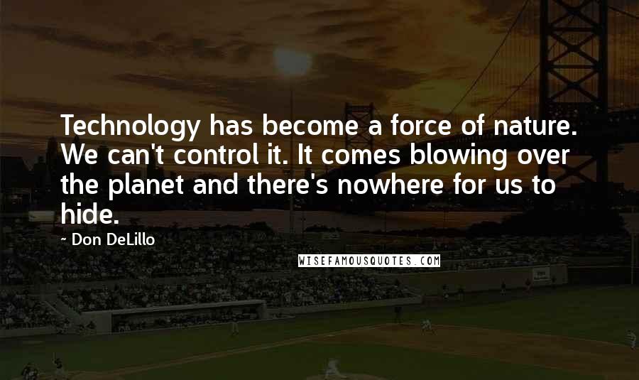 Don DeLillo Quotes: Technology has become a force of nature. We can't control it. It comes blowing over the planet and there's nowhere for us to hide.