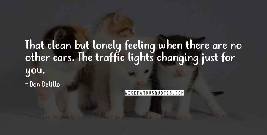 Don DeLillo Quotes: That clean but lonely feeling when there are no other cars. The traffic lights changing just for you.