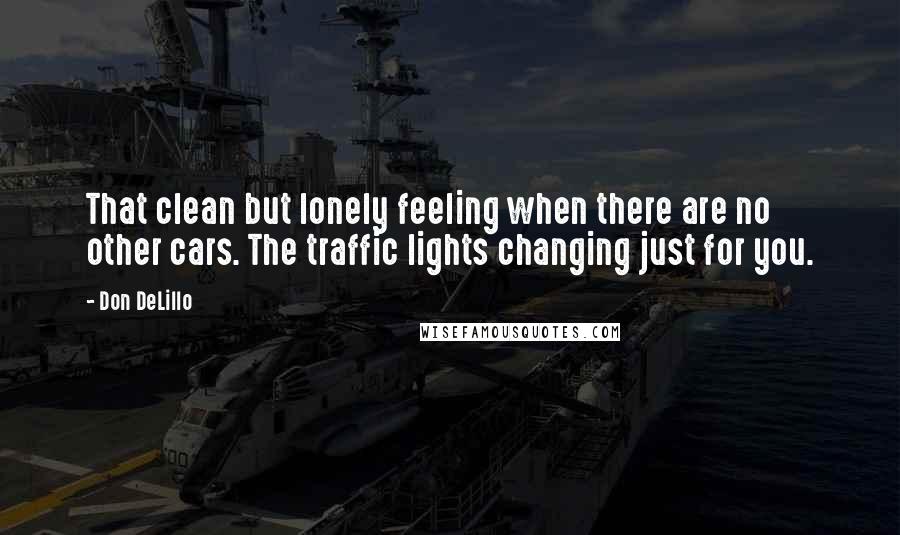 Don DeLillo Quotes: That clean but lonely feeling when there are no other cars. The traffic lights changing just for you.