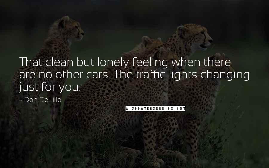 Don DeLillo Quotes: That clean but lonely feeling when there are no other cars. The traffic lights changing just for you.