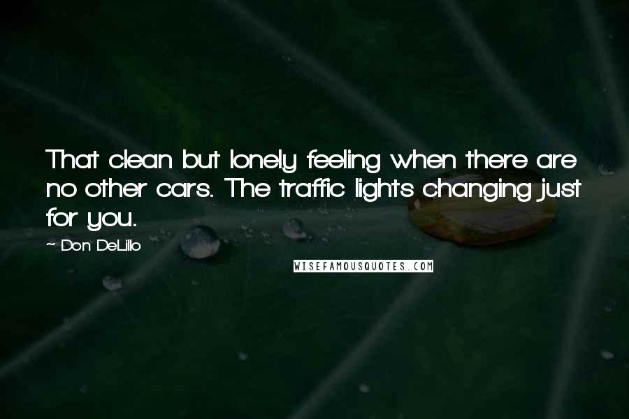 Don DeLillo Quotes: That clean but lonely feeling when there are no other cars. The traffic lights changing just for you.