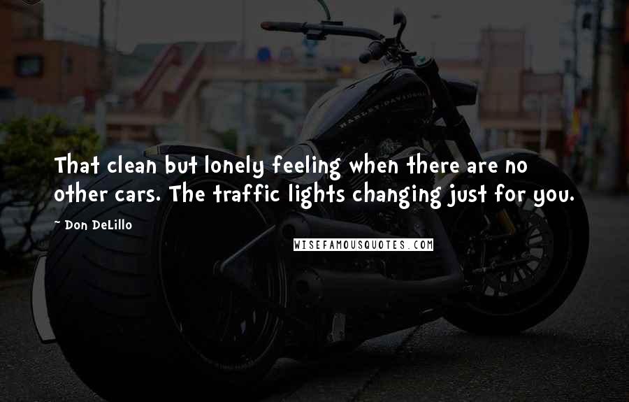 Don DeLillo Quotes: That clean but lonely feeling when there are no other cars. The traffic lights changing just for you.