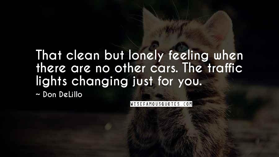 Don DeLillo Quotes: That clean but lonely feeling when there are no other cars. The traffic lights changing just for you.