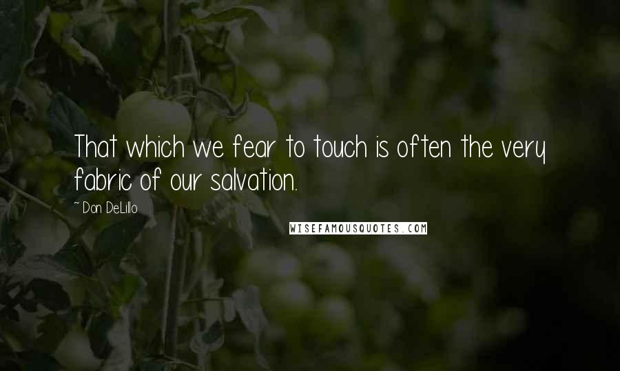 Don DeLillo Quotes: That which we fear to touch is often the very fabric of our salvation.