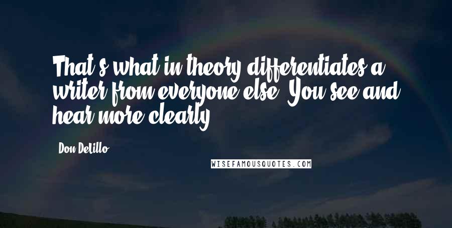 Don DeLillo Quotes: That's what in theory differentiates a writer from everyone else. You see and hear more clearly.