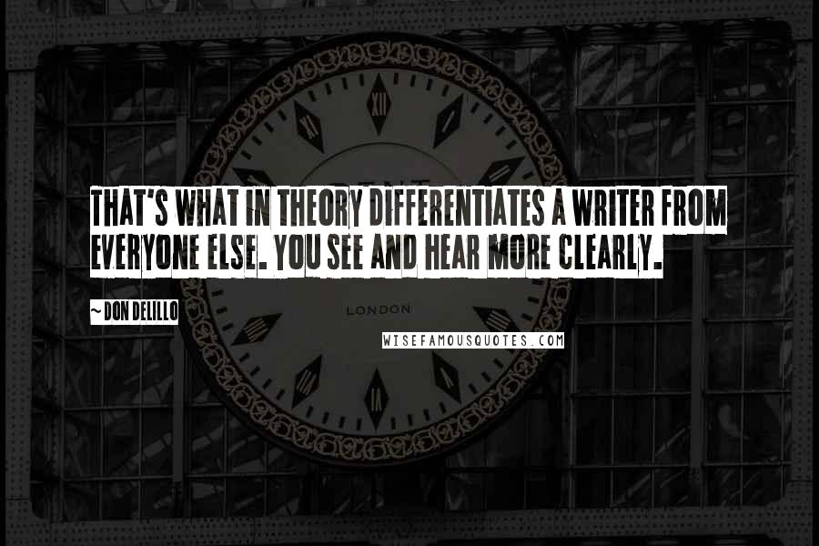 Don DeLillo Quotes: That's what in theory differentiates a writer from everyone else. You see and hear more clearly.