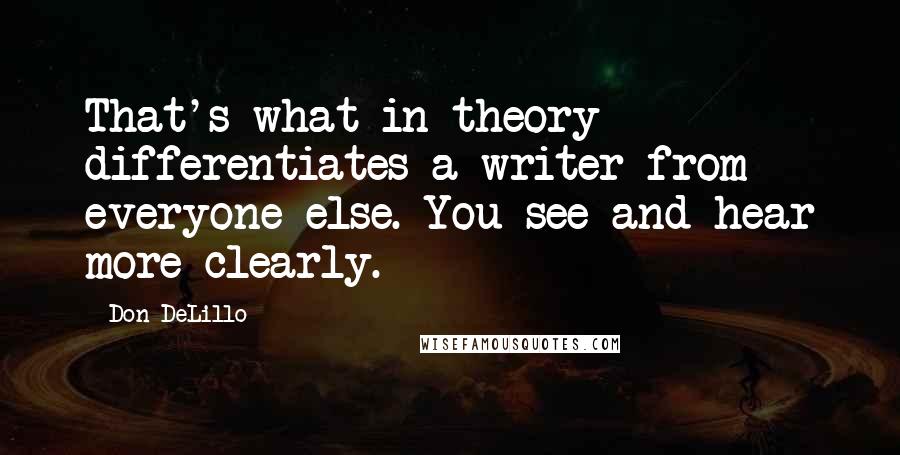 Don DeLillo Quotes: That's what in theory differentiates a writer from everyone else. You see and hear more clearly.