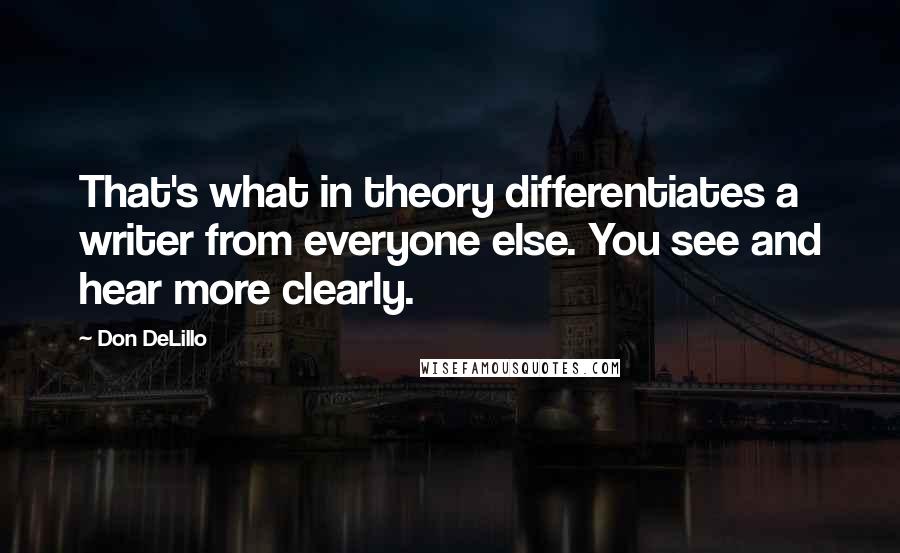 Don DeLillo Quotes: That's what in theory differentiates a writer from everyone else. You see and hear more clearly.