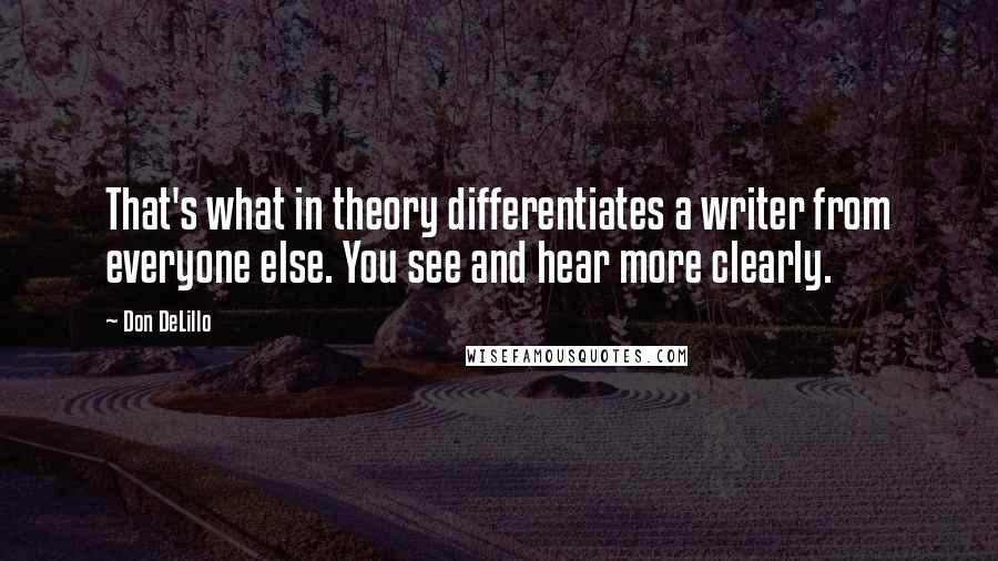 Don DeLillo Quotes: That's what in theory differentiates a writer from everyone else. You see and hear more clearly.