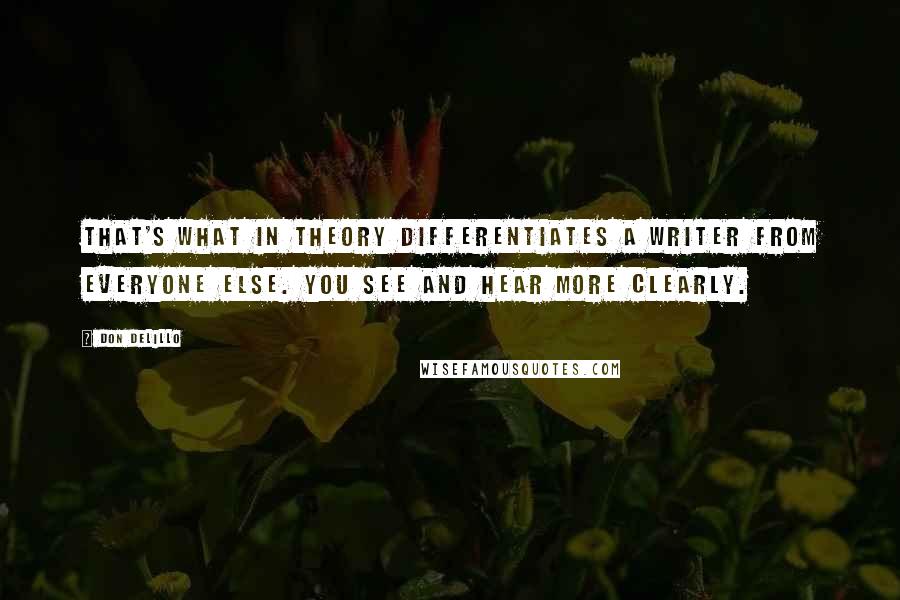 Don DeLillo Quotes: That's what in theory differentiates a writer from everyone else. You see and hear more clearly.