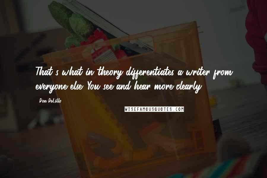 Don DeLillo Quotes: That's what in theory differentiates a writer from everyone else. You see and hear more clearly.