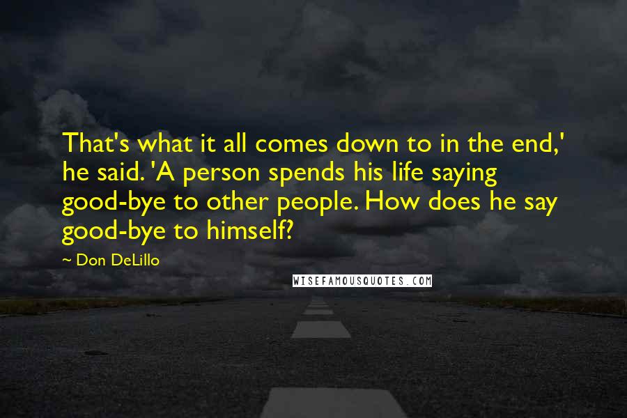 Don DeLillo Quotes: That's what it all comes down to in the end,' he said. 'A person spends his life saying good-bye to other people. How does he say good-bye to himself?