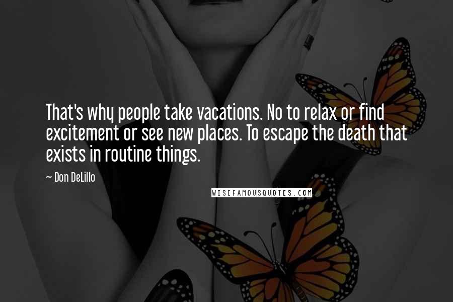 Don DeLillo Quotes: That's why people take vacations. No to relax or find excitement or see new places. To escape the death that exists in routine things.