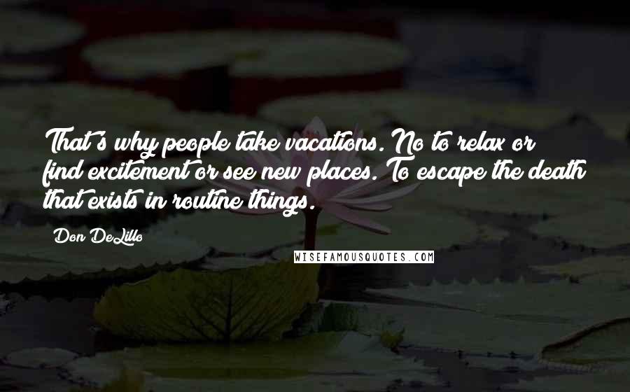 Don DeLillo Quotes: That's why people take vacations. No to relax or find excitement or see new places. To escape the death that exists in routine things.