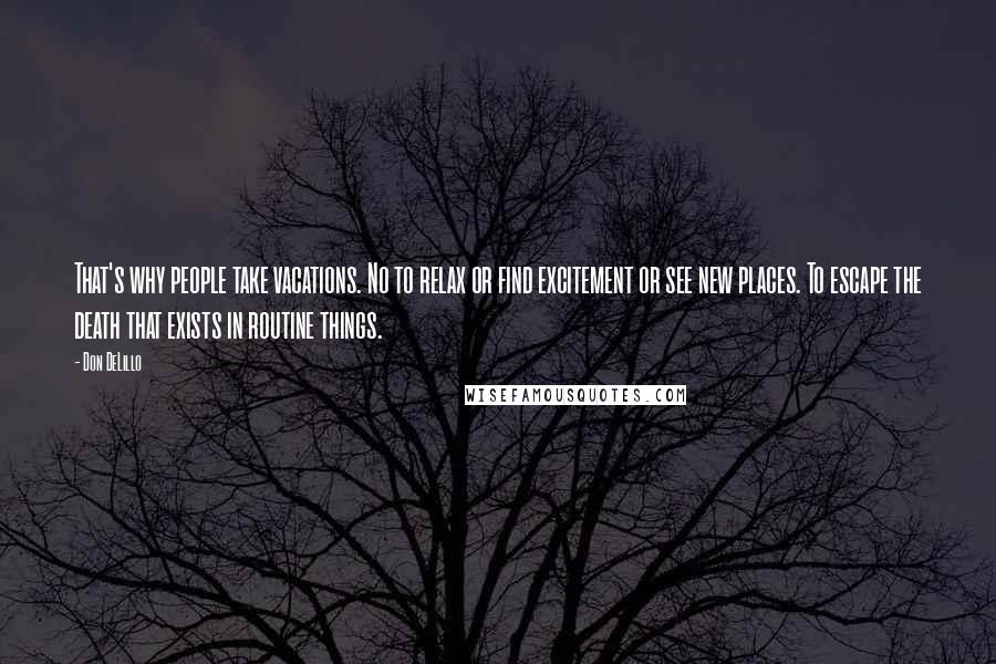 Don DeLillo Quotes: That's why people take vacations. No to relax or find excitement or see new places. To escape the death that exists in routine things.