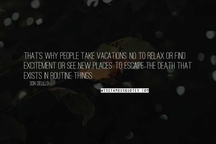 Don DeLillo Quotes: That's why people take vacations. No to relax or find excitement or see new places. To escape the death that exists in routine things.