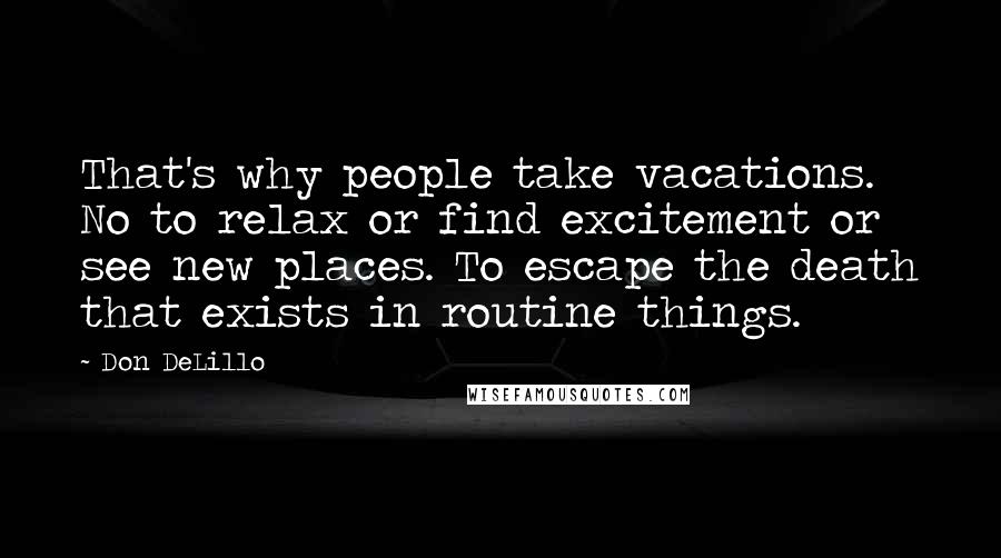 Don DeLillo Quotes: That's why people take vacations. No to relax or find excitement or see new places. To escape the death that exists in routine things.