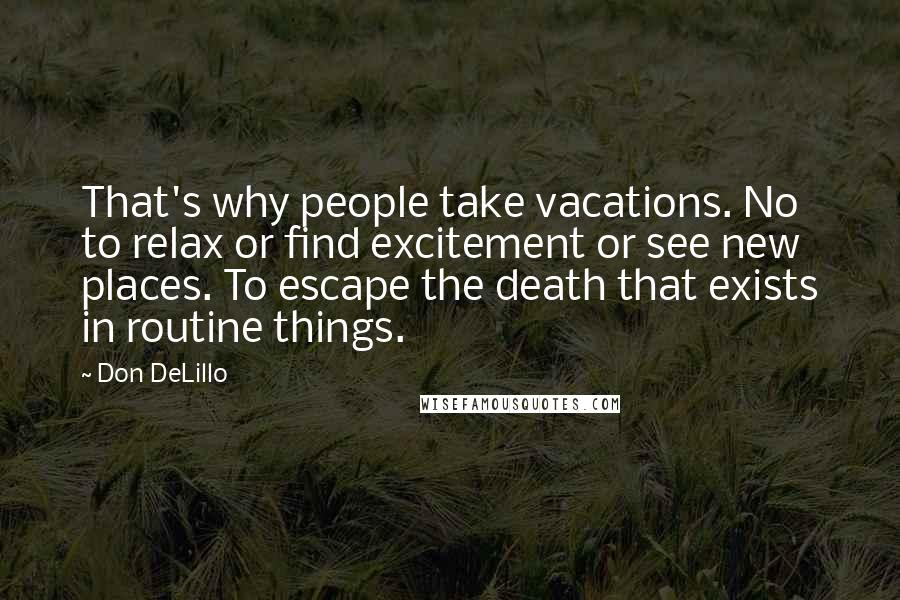 Don DeLillo Quotes: That's why people take vacations. No to relax or find excitement or see new places. To escape the death that exists in routine things.