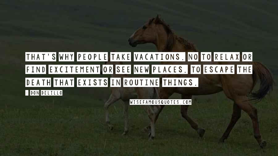 Don DeLillo Quotes: That's why people take vacations. No to relax or find excitement or see new places. To escape the death that exists in routine things.