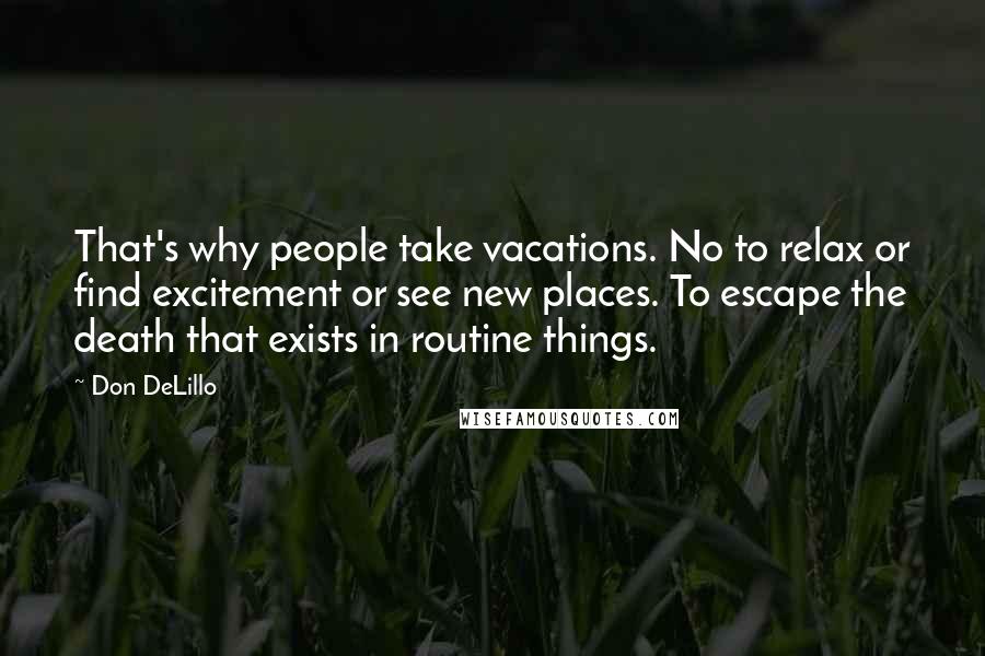 Don DeLillo Quotes: That's why people take vacations. No to relax or find excitement or see new places. To escape the death that exists in routine things.