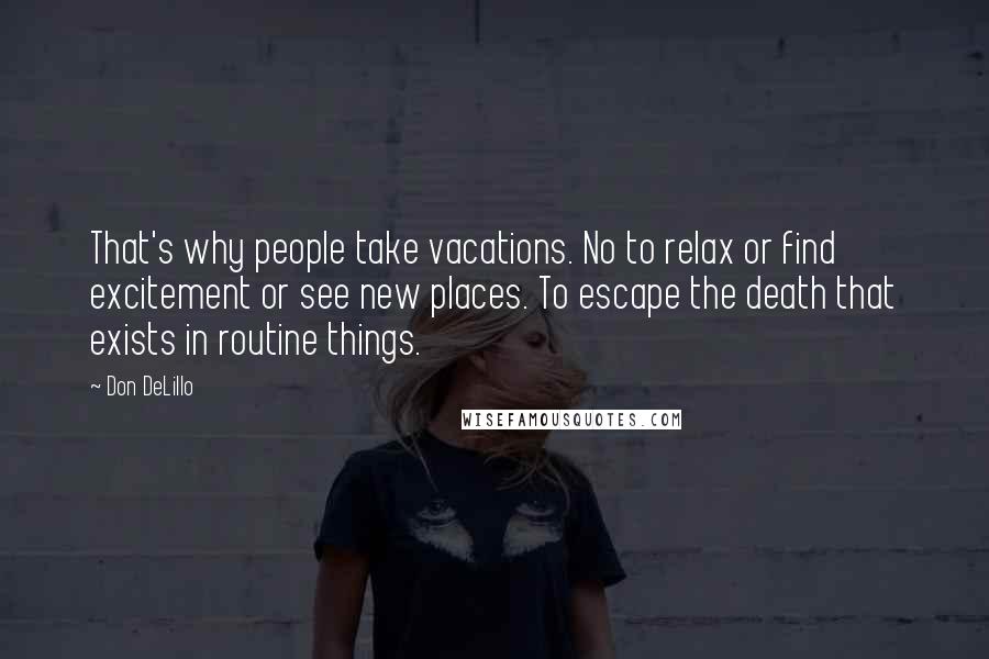 Don DeLillo Quotes: That's why people take vacations. No to relax or find excitement or see new places. To escape the death that exists in routine things.