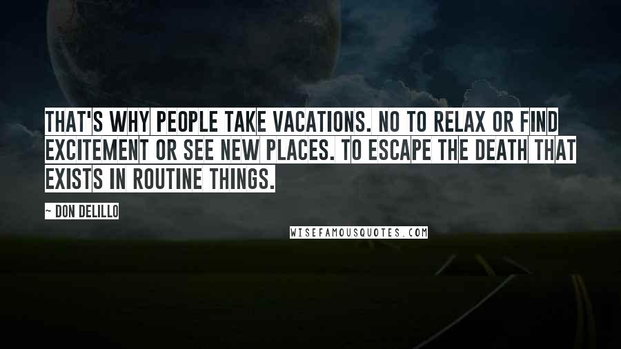 Don DeLillo Quotes: That's why people take vacations. No to relax or find excitement or see new places. To escape the death that exists in routine things.