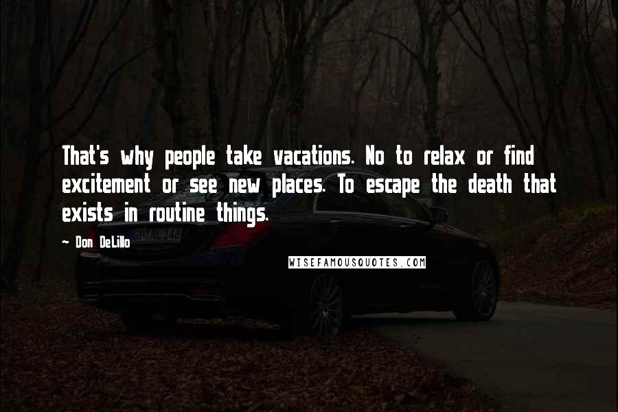 Don DeLillo Quotes: That's why people take vacations. No to relax or find excitement or see new places. To escape the death that exists in routine things.