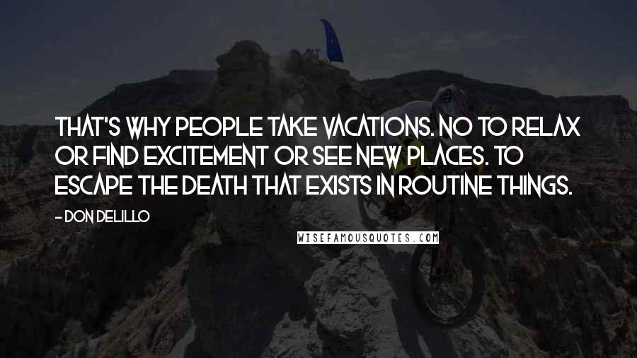 Don DeLillo Quotes: That's why people take vacations. No to relax or find excitement or see new places. To escape the death that exists in routine things.