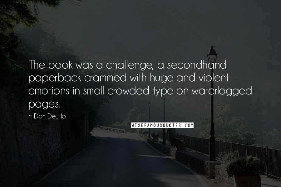 Don DeLillo Quotes: The book was a challenge, a secondhand paperback crammed with huge and violent emotions in small crowded type on waterlogged pages.