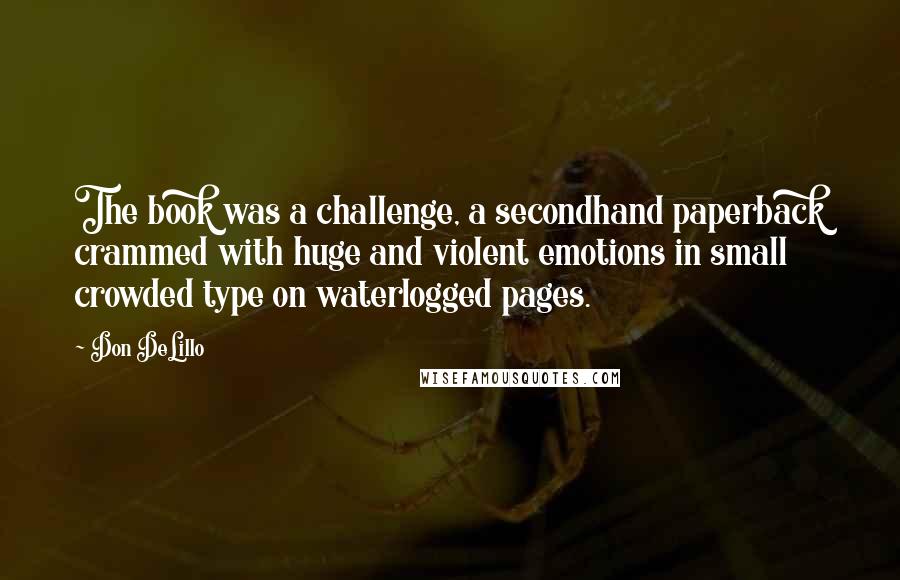 Don DeLillo Quotes: The book was a challenge, a secondhand paperback crammed with huge and violent emotions in small crowded type on waterlogged pages.
