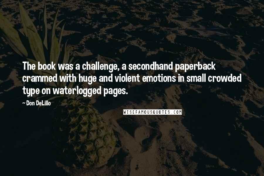 Don DeLillo Quotes: The book was a challenge, a secondhand paperback crammed with huge and violent emotions in small crowded type on waterlogged pages.