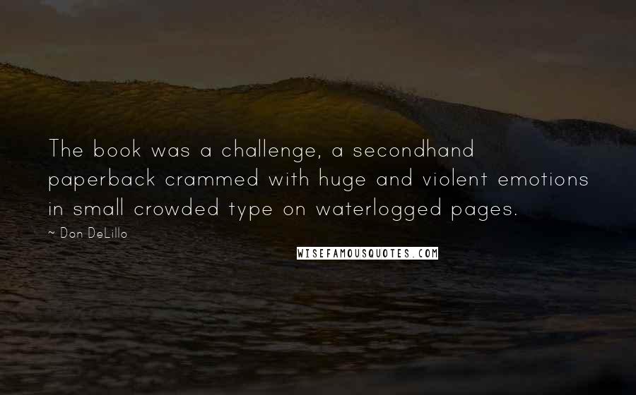 Don DeLillo Quotes: The book was a challenge, a secondhand paperback crammed with huge and violent emotions in small crowded type on waterlogged pages.