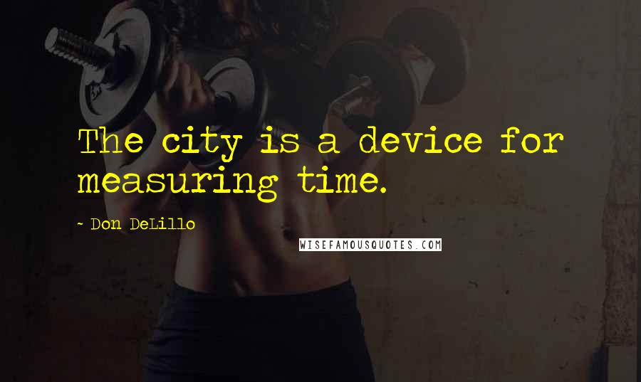Don DeLillo Quotes: The city is a device for measuring time.