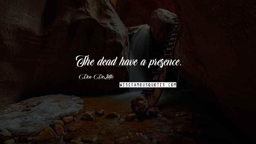 Don DeLillo Quotes: The dead have a presence.