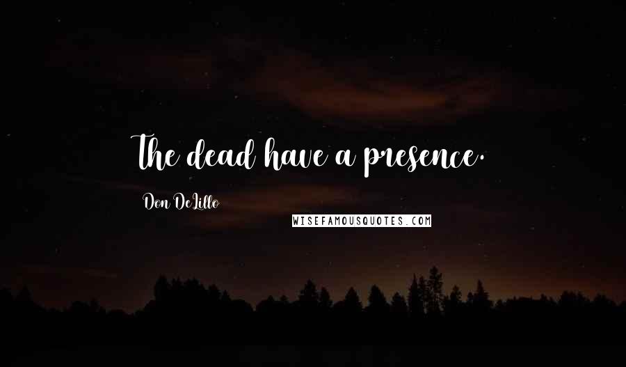 Don DeLillo Quotes: The dead have a presence.