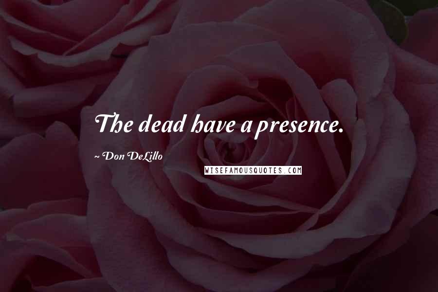 Don DeLillo Quotes: The dead have a presence.