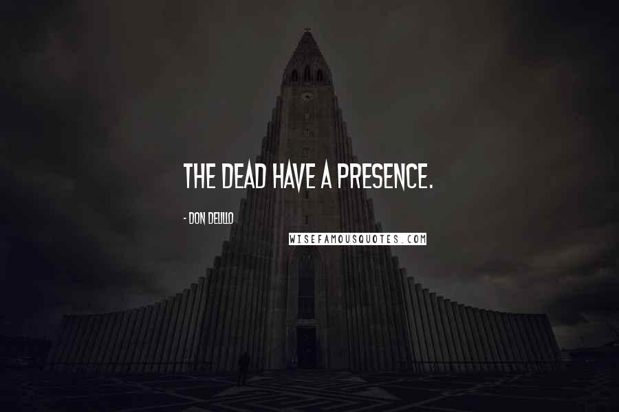 Don DeLillo Quotes: The dead have a presence.