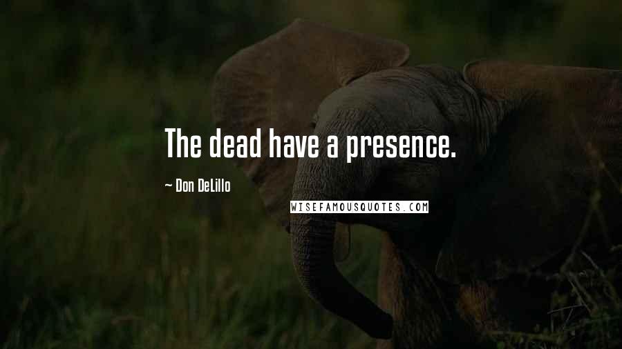 Don DeLillo Quotes: The dead have a presence.