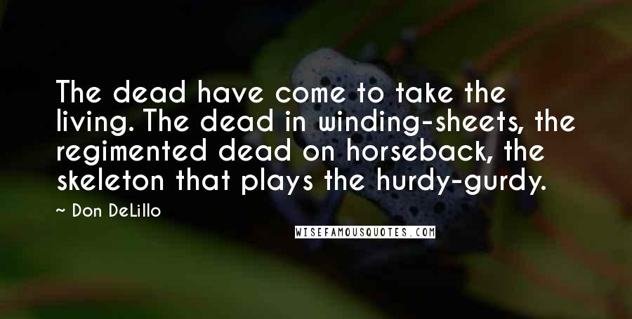 Don DeLillo Quotes: The dead have come to take the living. The dead in winding-sheets, the regimented dead on horseback, the skeleton that plays the hurdy-gurdy.