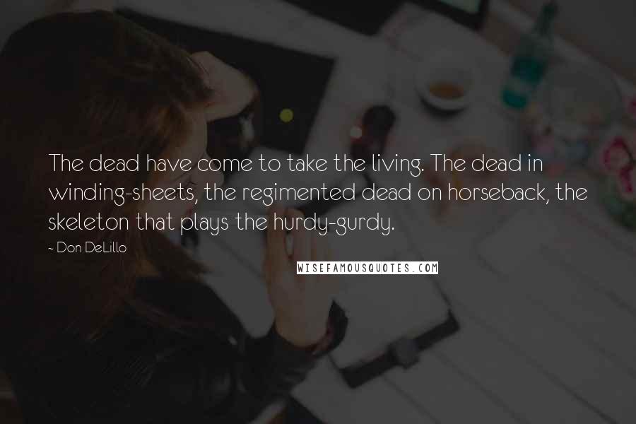 Don DeLillo Quotes: The dead have come to take the living. The dead in winding-sheets, the regimented dead on horseback, the skeleton that plays the hurdy-gurdy.