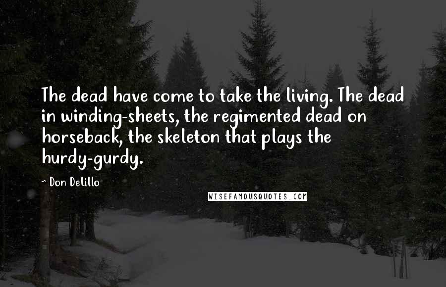Don DeLillo Quotes: The dead have come to take the living. The dead in winding-sheets, the regimented dead on horseback, the skeleton that plays the hurdy-gurdy.