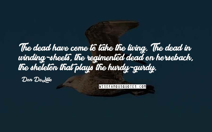 Don DeLillo Quotes: The dead have come to take the living. The dead in winding-sheets, the regimented dead on horseback, the skeleton that plays the hurdy-gurdy.