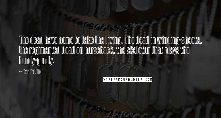 Don DeLillo Quotes: The dead have come to take the living. The dead in winding-sheets, the regimented dead on horseback, the skeleton that plays the hurdy-gurdy.