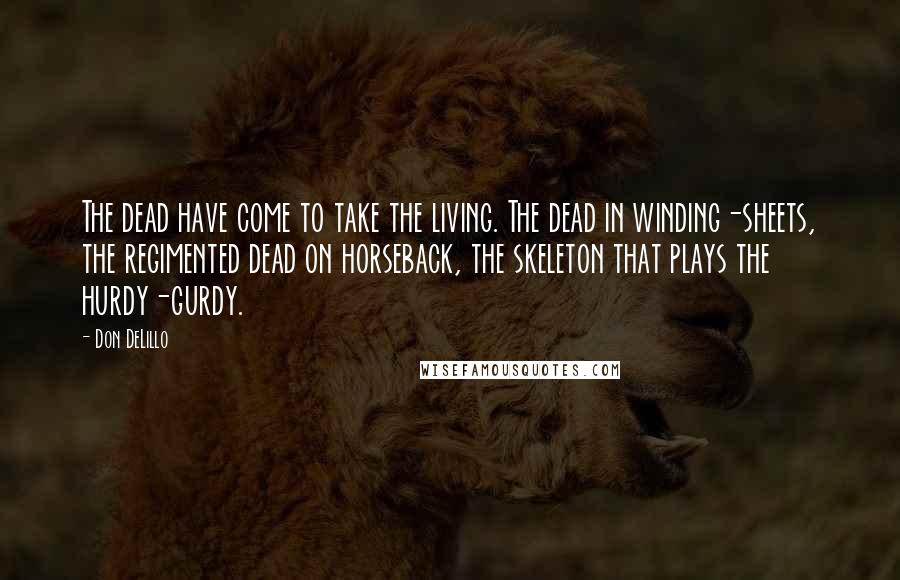 Don DeLillo Quotes: The dead have come to take the living. The dead in winding-sheets, the regimented dead on horseback, the skeleton that plays the hurdy-gurdy.