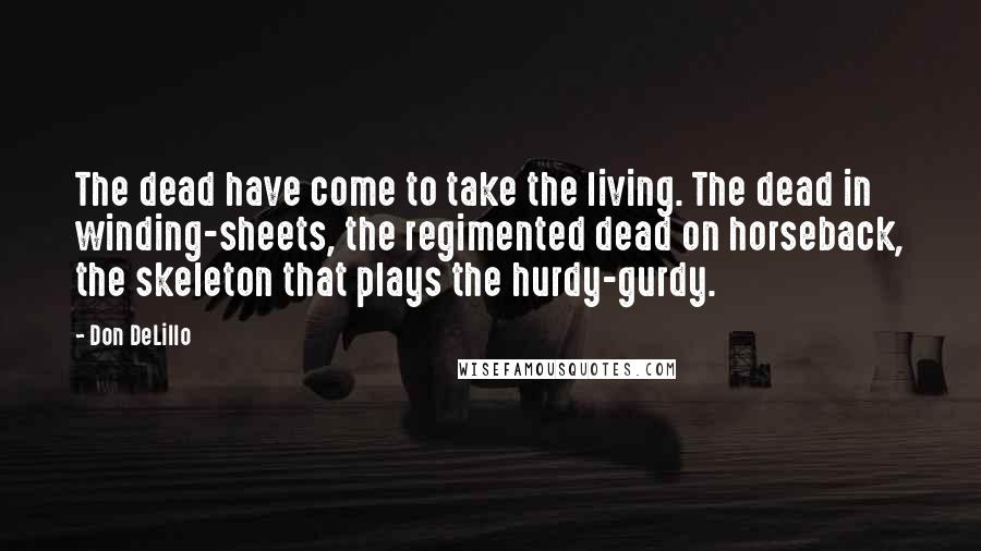 Don DeLillo Quotes: The dead have come to take the living. The dead in winding-sheets, the regimented dead on horseback, the skeleton that plays the hurdy-gurdy.