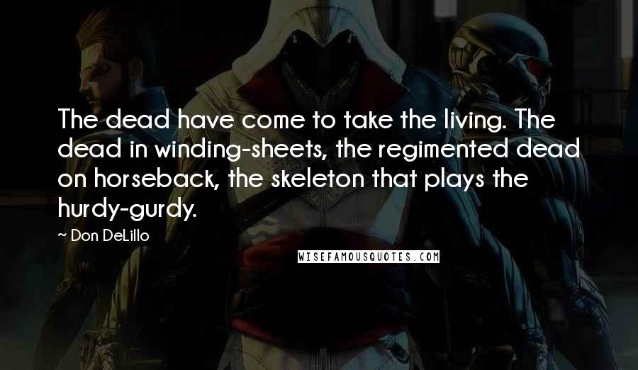 Don DeLillo Quotes: The dead have come to take the living. The dead in winding-sheets, the regimented dead on horseback, the skeleton that plays the hurdy-gurdy.