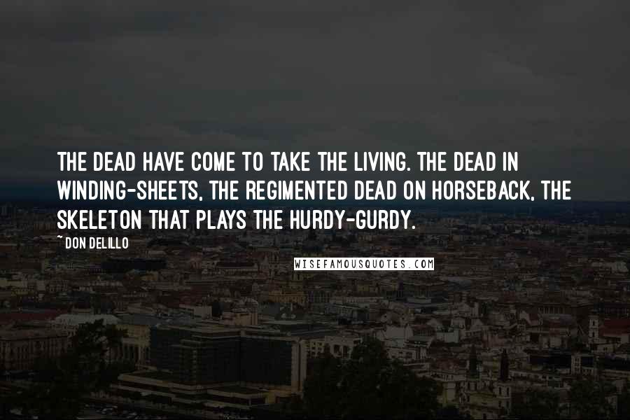 Don DeLillo Quotes: The dead have come to take the living. The dead in winding-sheets, the regimented dead on horseback, the skeleton that plays the hurdy-gurdy.