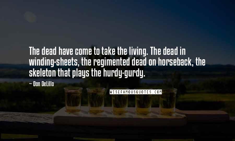 Don DeLillo Quotes: The dead have come to take the living. The dead in winding-sheets, the regimented dead on horseback, the skeleton that plays the hurdy-gurdy.