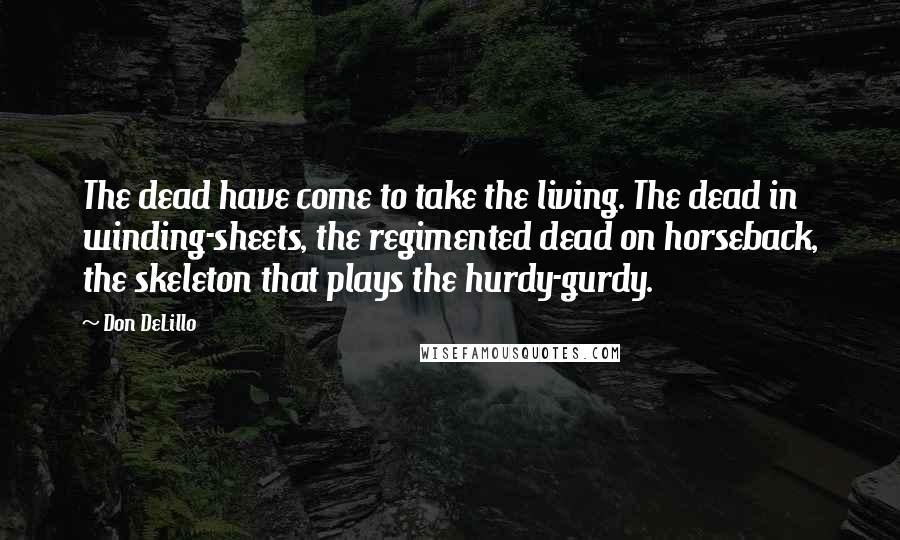 Don DeLillo Quotes: The dead have come to take the living. The dead in winding-sheets, the regimented dead on horseback, the skeleton that plays the hurdy-gurdy.